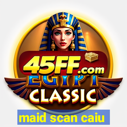 maid scan caiu